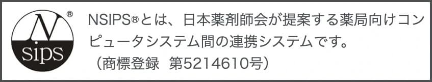 NSIPS®とは、日本薬剤師会が提案する薬局向けコンピュータシステム間の連携システムです。商標登録 第5214610号
